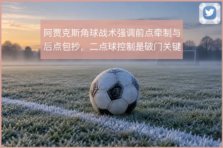 阿贾克斯角球战术强调前点牵制与后点包抄,二点球控制是破门关键
