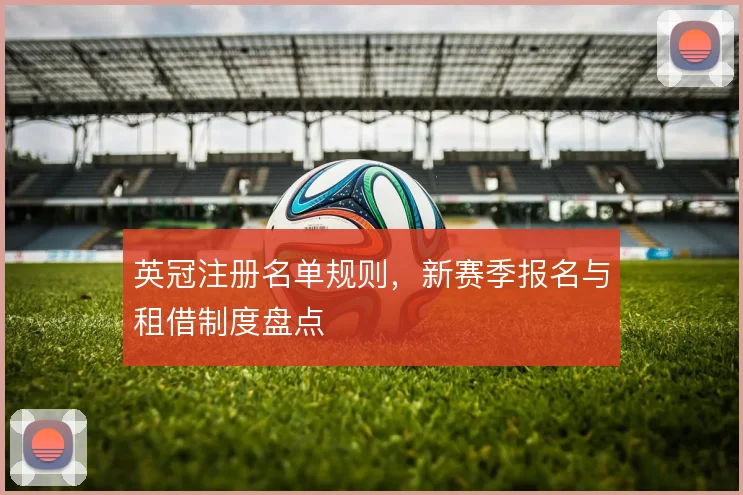 英冠注册名单规则，新赛季报名与租借制度盘点