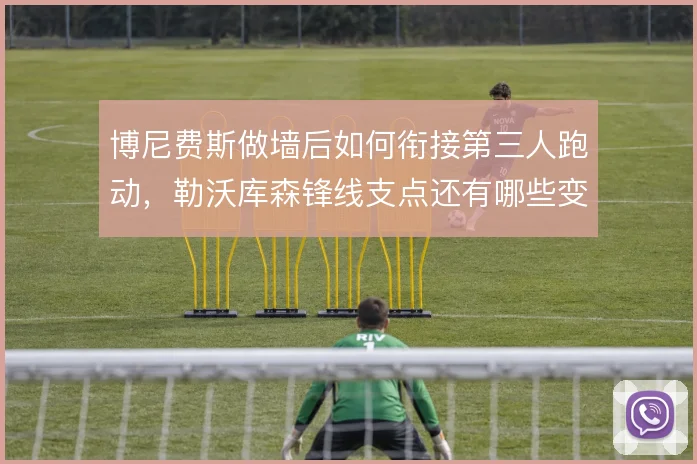 博尼费斯做墙后如何衔接第三人跑动，勒沃库森锋线支点还有哪些变化