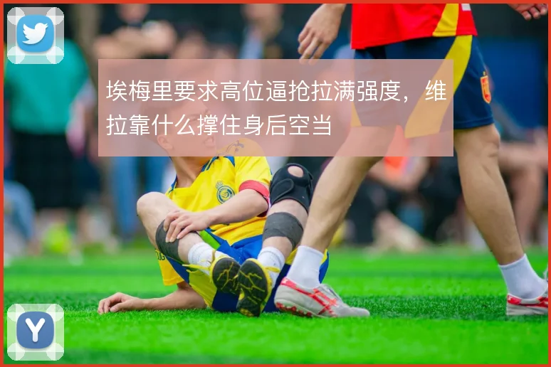 埃梅里要求高位逼抢拉满强度，维拉靠什么撑住身后空当