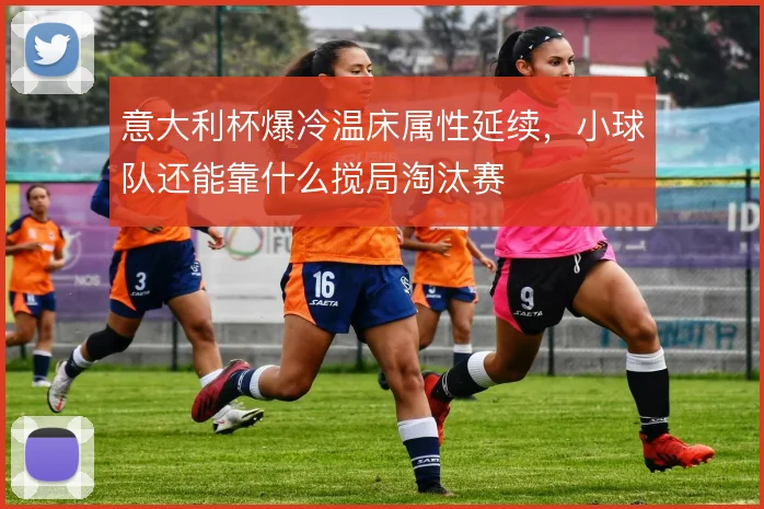 意大利杯爆冷温床属性延续，小球队还能靠什么搅局淘汰赛