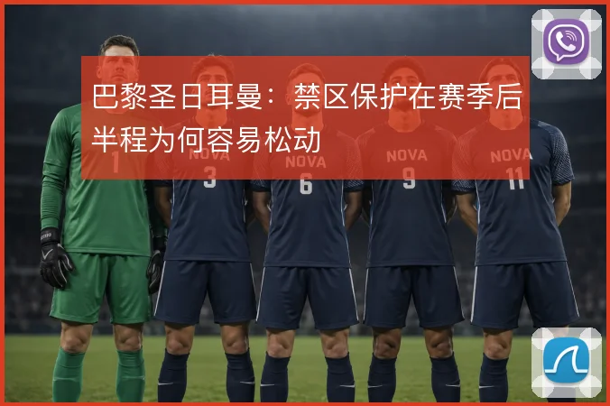 巴黎圣日耳曼：禁区保护在赛季后半程为何容易松动