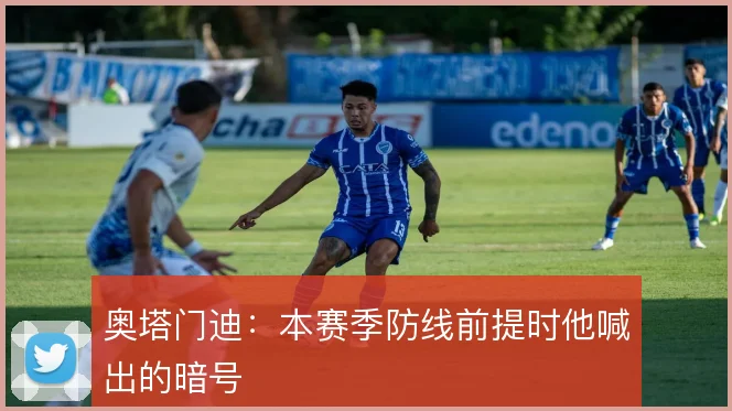 奥塔门迪：本赛季防线前提时他喊出的暗号