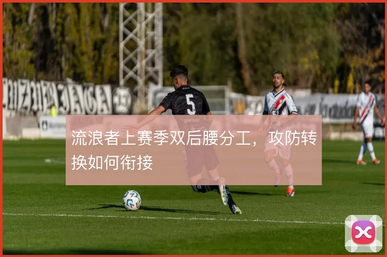 流浪者上赛季双后腰分工，攻防转换如何衔接
