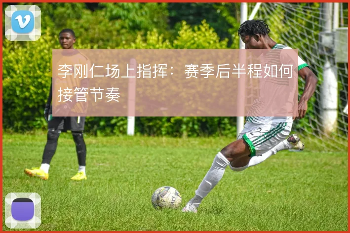 李刚仁场上指挥：赛季后半程如何接管节奏