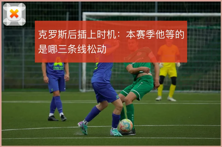 克罗斯后插上时机：本赛季他等的是哪三条线松动