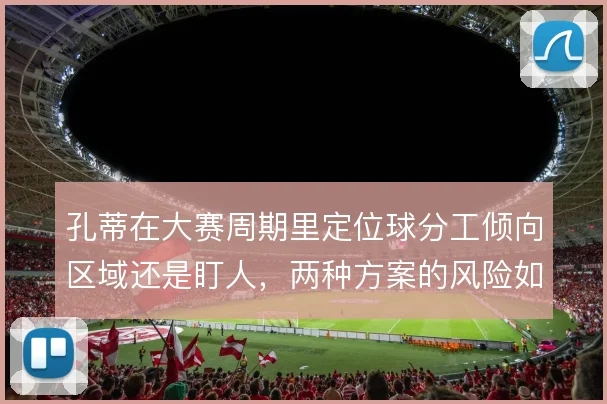 孔蒂在大赛周期里定位球分工倾向区域还是盯人，两种方案的风险如何权衡