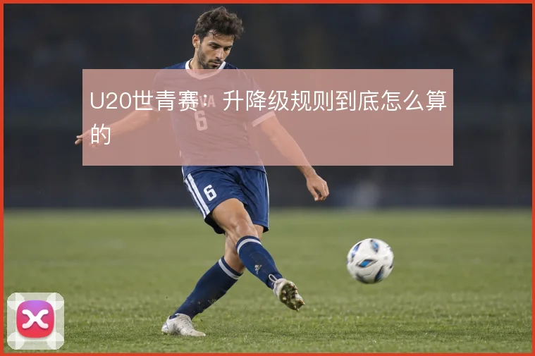 U20世青赛:升降级规则到底怎么算的