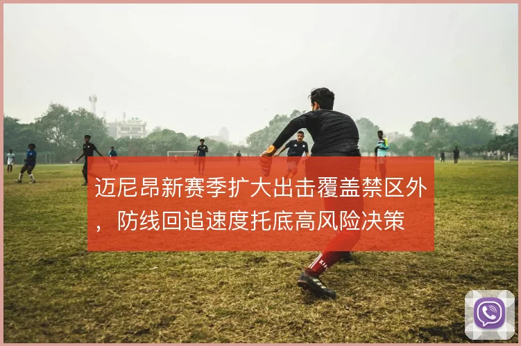 迈尼昂新赛季扩大出击覆盖禁区外,防线回追速度托底高风险决策
