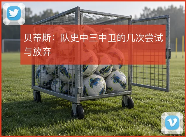 贝蒂斯：队史中三中卫的几次尝试与放弃