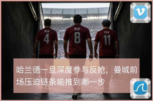 哈兰德一旦深度参与反抢，曼城前场压迫链条能推到哪一步