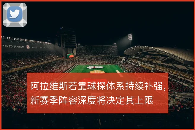 阿拉维斯若靠球探体系持续补强，新赛季阵容深度将决定其上限