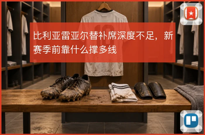 比利亚雷亚尔替补席深度不足，新赛季前靠什么撑多线