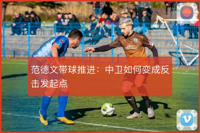 范德文带球推进：中卫如何变成反击发起点