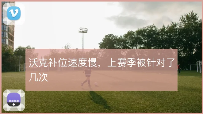 沃克补位速度慢，上赛季被针对了几次