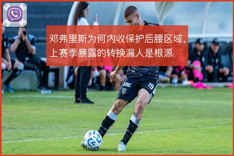 邓弗里斯为何内收保护后腰区域，上赛季暴露的转换漏人是根源