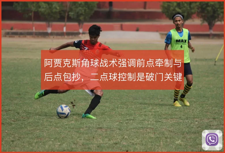 阿贾克斯角球战术强调前点牵制与后点包抄，二点球控制是破门关键