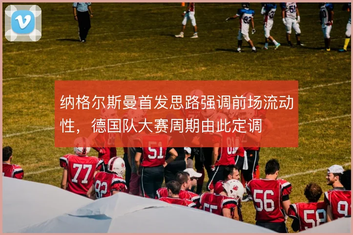 纳格尔斯曼首发思路强调前场流动性，德国队大赛周期由此定调
