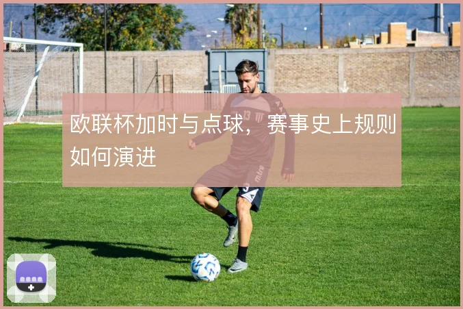 欧联杯加时与点球，赛事史上规则如何演进