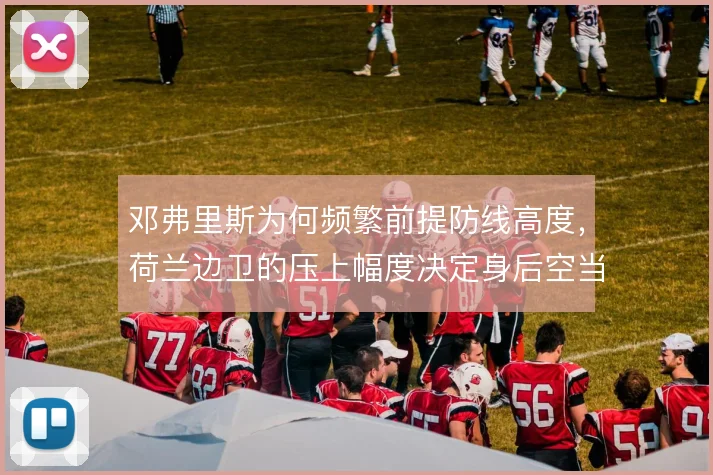 邓弗里斯为何频繁前提防线高度，荷兰边卫的压上幅度决定身后空当风险